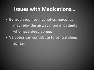 Issues with Medications…
• Benzodiazepines, hypnotics, narcotics
may relax the airway more in patients
who have sleep apnea.
• Narcotics can contribute to central sleep
apnea.

 