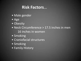 Risk Factors…
• Male gender
• Age
• Obesity
• Neck Circumference > 17.5 inches in men
16 inches in women
• Smoking
• Craniofacial structures
• Smoking
• Family History

 