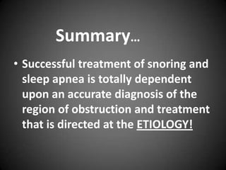 Summary…
• Successful treatment of snoring and
sleep apnea is totally dependent
upon an accurate diagnosis of the
region of obstruction and treatment
that is directed at the ETIOLOGY!

 