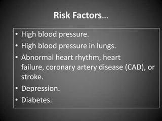 Risk Factors…
• High blood pressure.
• High blood pressure in lungs.
• Abnormal heart rhythm, heart
failure, coronary artery disease (CAD), or
stroke.
• Depression.
• Diabetes.

 