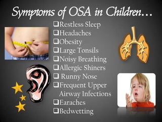 Symptoms of OSA in Children…
Restless Sleep
Headaches
Obesity
Large Tonsils
Noisy Breathing
Allergic Shiners
 Runny Nose
Frequent Upper
Airway Infections
Earaches
Bedwetting

 