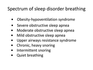 Spectrum of sleep disorder breathing
• Obesity-hypoventilation syndrome
• Severe obstructive sleep apnea
• Moderate obstructive sleep apnea
• Mild obstructive sleep apnea
• Upper airways resistance syndrome
• Chronic, heavy snoring
• Intermittent snoring
• Quiet breathing
 