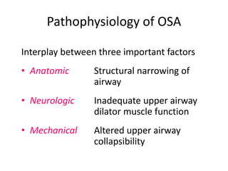 Pathophysiology of OSA
Interplay between three important factors
• Anatomic Structural narrowing of
airway
• Neurologic Inadequate upper airway
dilator muscle function
• Mechanical Altered upper airway
collapsibility
 