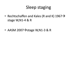 Sleep staging
• Rechtschaffen and Kales (R and K) 1967
stage W,N1-4 & R
• AASM 2007stage W,N1-3 & R
 