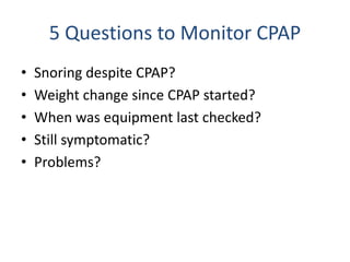 5 Questions to Monitor CPAP
• Snoring despite CPAP?
• Weight change since CPAP started?
• When was equipment last checked?
• Still symptomatic?
• Problems?
 