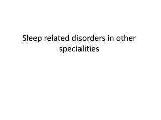 Sleep related disorders in other
specialities
 