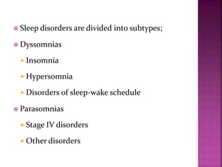  Sleep disorders are divided into subtypes;
 Dyssomnias
 Insomnia
 Hypersomnia
 Disorders of sleep-wake schedule
 Parasomnias
 Stage IV disorders
 Other disorders
 