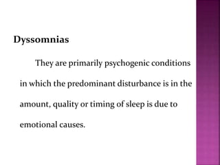 Dyssomnias
They are primarily psychogenic conditions
in which the predominant disturbance is in the
amount, quality or timing of sleep is due to
emotional causes.
 