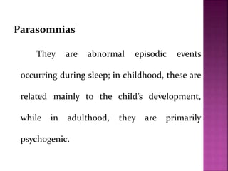 Parasomnias
They are abnormal episodic events
occurring during sleep; in childhood, these are
related mainly to the child’s development,
while in adulthood, they are primarily
psychogenic.
 