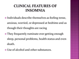  Individuals describe themselves as feeling tense,
anxious, worried, or depressed at bedtime and as
though their thoughts are racing
 They frequently ruminate over getting enough
sleep, personal problems, health status and even
death.
 Use of alcohol and other substances.
 