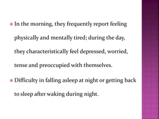  In the morning, they frequently report feeling
physically and mentally tired; during the day,
they characteristically feel depressed, worried,
tense and preoccupied with themselves.
 Difficulty in falling asleep at night or getting back
to sleep after waking during night.
 