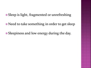  Sleep is light, fragmented or unrefreshing
 Need to take something in order to get sleep
 Sleepiness and low energy during the day.
 