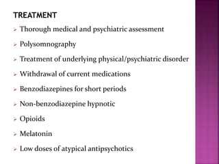 TREATMENT
 Thorough medical and psychiatric assessment
 Polysomnography
 Treatment of underlying physical/psychiatric disorder
 Withdrawal of current medications
 Benzodiazepines for short periods
 Non-benzodiazepine hypnotic
 Opioids
 Melatonin
 Low doses of atypical antipsychotics
 
