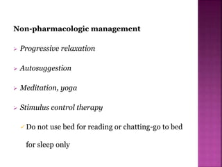 Non-pharmacologic management
 Progressive relaxation
 Autosuggestion
 Meditation, yoga
 Stimulus control therapy
 Do not use bed for reading or chatting-go to bed
for sleep only
 
