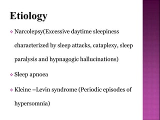 Etiology
 Narcolepsy(Excessive daytime sleepiness
characterized by sleep attacks, cataplexy, sleep
paralysis and hypnagogic hallucinations)
 Sleep apnoea
 Kleine –Levin syndrome (Periodic episodes of
hypersomnia)
 