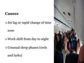 Causes
 Jet lag or rapid change of time
zone
 Work shift from day to night
 Unusual sleep phases (owls
and larks)
 