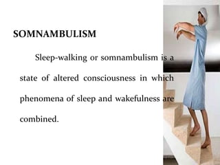 SOMNAMBULISM
Sleep-walking or somnambulism is a
state of altered consciousness in which
phenomena of sleep and wakefulness are
combined.
 