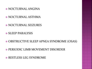  NOCTURNAL ANGINA
 NOCTURNAL ASTHMA
 NOCTURNAL SEIZURES
 SLEEP PARALYSIS
 OBSTRUCTIVE SLEEP APNEA SYNDROME (OSAS)
 PERIODIC LIMB MOVEMENT DISORDER
 RESTLESS LEG SYNDROME
 