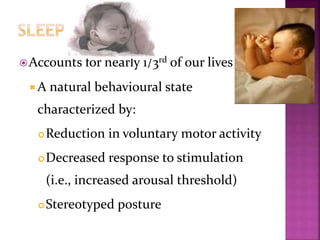 Accounts for nearly 1/3rd of our lives
 A natural behavioural state
characterized by:
Reduction in voluntary motor activity
Decreased response to stimulation
(i.e., increased arousal threshold)
Stereotyped posture
 