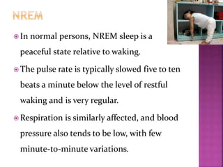  In normal persons, NREM sleep is a
peaceful state relative to waking.
 The pulse rate is typically slowed five to ten
beats a minute below the level of restful
waking and is very regular.
 Respiration is similarly affected, and blood
pressure also tends to be low, with few
minute-to-minute variations.
 