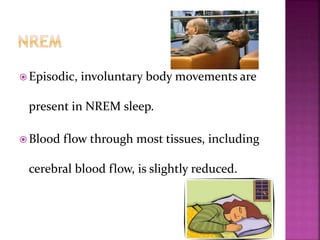  Episodic, involuntary body movements are
present in NREM sleep.
 Blood flow through most tissues, including
cerebral blood flow, is slightly reduced.
 