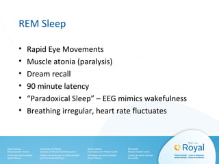 REM Sleep
• Rapid Eye Movements
• Muscle atonia (paralysis)
• Dream recall
• 90 minute latency
• “Paradoxical Sleep” – EEG mimics wakefulness
• Breathing irregular, heart rate fluctuates
 