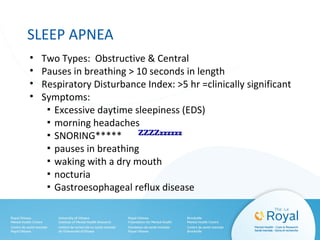 SLEEP APNEA
• Two Types: Obstructive & Central
• Pauses in breathing > 10 seconds in length
• Respiratory Disturbance Index: >5 hr =clinically significant
• Symptoms:
▪ Excessive daytime sleepiness (EDS)
▪ morning headaches
▪ SNORING*****
▪ pauses in breathing
▪ waking with a dry mouth
▪ nocturia
▪ Gastroesophageal reflux disease
ZZZZzzzzzzZZZZzzzzzz
 