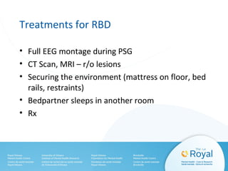 Treatments for RBD
• Full EEG montage during PSG
• CT Scan, MRI – r/o lesions
• Securing the environment (mattress on floor, bed
rails, restraints)
• Bedpartner sleeps in another room
• Rx
 
