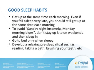 GOOD SLEEP HABITS
• Get up at the same time each morning. Even if
you fall asleep very late, you should still get up at
the same time each morning
• To avoid “Sunday night insomnia, Monday
morning blues”, don’t stay up late on weekends
and then sleep in
• Go to bed only when sleepy
• Develop a relaxing pre-sleep ritual such as
reading, taking a bath, brushing your teeth, etc
 