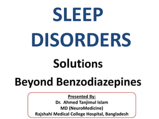 SLEEP
DISORDERS
Solutions
Beyond Benzodiazepines
Presented By:
Dr. Ahmed Tanjimul Islam
MD (NeuroMedicine)
Rajshahi Medical College Hospital, Bangladesh
 