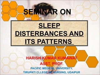 SLEEP
DISTERBANCES AND
ITS PATTERNS
HARISH KUMAR KUMAWAT
ASST. PROF.
PACIFIC MEDICAL UNIVERSITY,
TIRUPATI CLLEGE OF NURSING, UDAIPUR
 