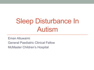 Sleep Disturbance In 
Autism 
Eman Alluwaimi 
General Paediatric Clinical Fellow 
McMaster Children’s Hospital 
 