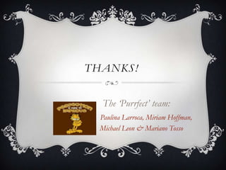 THANKS!


   The „Purrfect‟ team:
  Paulina Larroca, Miriam Hoffman,
  Michael Leon & Mariano Tosso
 