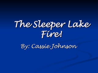 The Sleeper Lake Fire! By: Cassie Johnson 