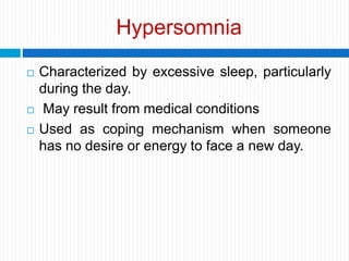 Hypersomnia
 Characterized by excessive sleep, particularly
during the day.
 May result from medical conditions
 Used as coping mechanism when someone
has no desire or energy to face a new day.
 