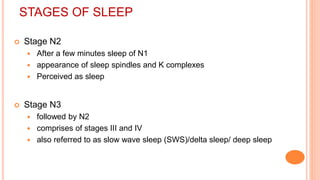 STAGES OF SLEEP
 Stage N2
 After a few minutes sleep of N1
 appearance of sleep spindles and K complexes
 Perceived as sleep
 Stage N3
 followed by N2
 comprises of stages III and IV
 also referred to as slow wave sleep (SWS)/delta sleep/ deep sleep
 