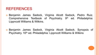 REFERENCES
 Benjamin James Sadock, Virginia Alcott Sadock, Pedro Ruiz.
Comprehensive Textbook of Psychiatry. 9th ed. Philadelphia:
Lippncott Williams & Wilkins.
 Benjamin James Sadock, Virginia Alcott Sadock. Synopsis of
Psychiatry. 10th ed. Philadelphia: Lippncott Williams & Wilkins
 