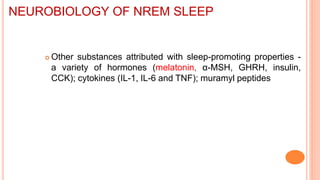  Other substances attributed with sleep-promoting properties -
a variety of hormones (melatonin, α-MSH, GHRH, insulin,
CCK); cytokines (IL-1, IL-6 and TNF); muramyl peptides
NEUROBIOLOGY OF NREM SLEEP
 