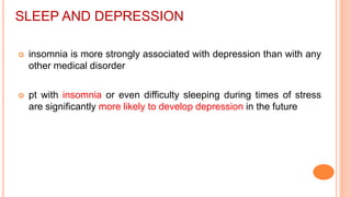 SLEEP AND DEPRESSION
 insomnia is more strongly associated with depression than with any
other medical disorder
 pt with insomnia or even difficulty sleeping during times of stress
are significantly more likely to develop depression in the future
 