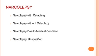 NARCOLEPSY
o Narcolepsy with Cataplexy
o Narcolepsy without Cataplexy
o Narcolepsy Due to Medical Condition
o Narcolepsy, Unspecified
 
