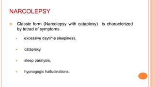 NARCOLEPSY
 Classic form (Narcolepsy with cataplexy) is characterized
by tetrad of symptoms
 excessive daytime sleepiness,
 cataplexy,
 sleep paralysis,
 hypnagogic hallucinations.
 