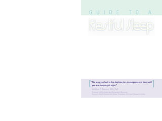 G U I D E T O A
William C. Dement, MD, PhD
Professor of Psychiatry and Behavioral Sciences
Director, Stanford University Sleep Disorders Clinic and Research Center
[ ]“The way you feel in the daytime is a consequence of how well
you are sleeping at night.”
 