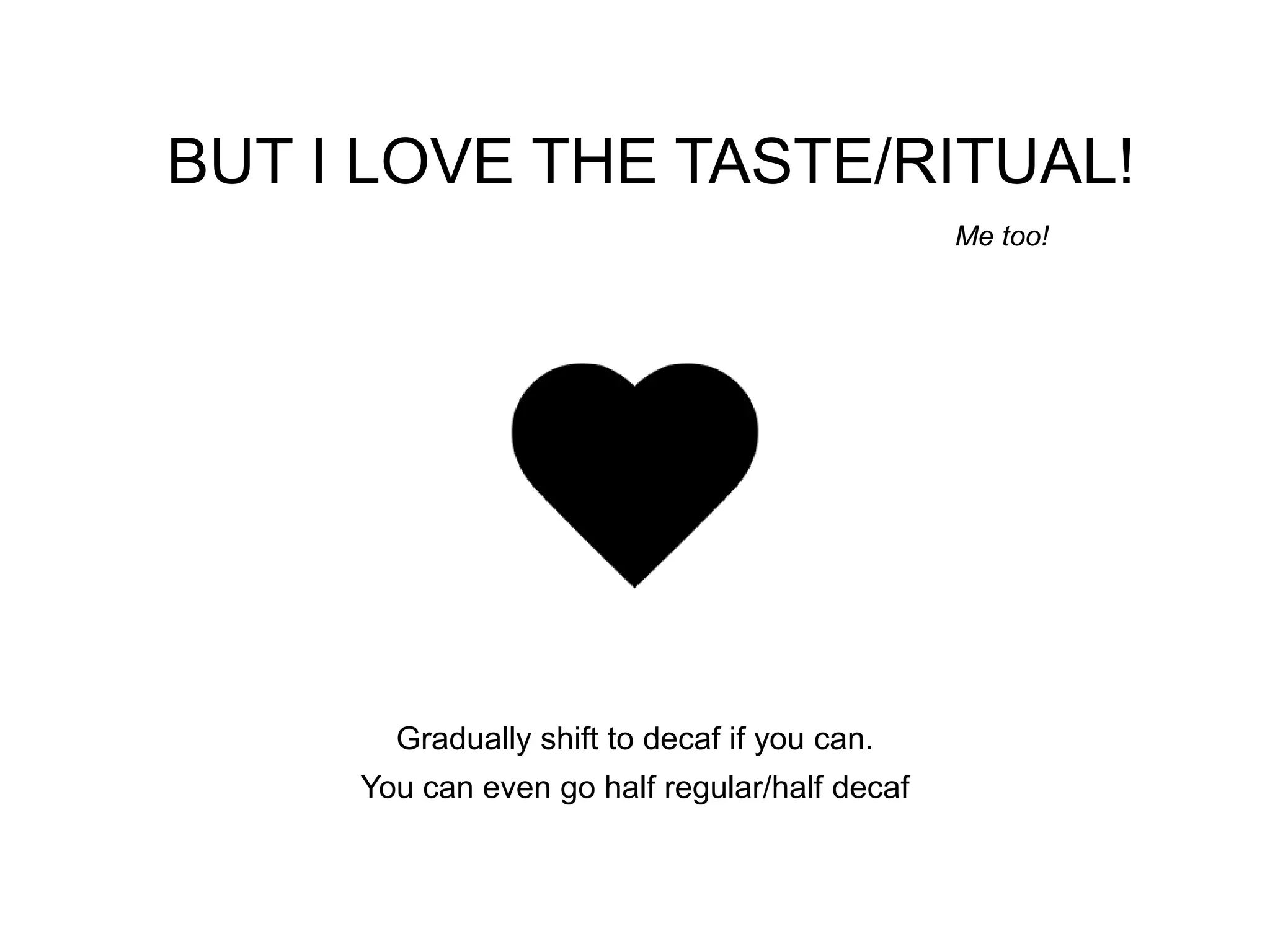 BUT I LOVE THE TASTE/RITUAL!
                                               Me too!




       Gradually shift to decaf if you can.
     You can even go half regular/half decaf
 