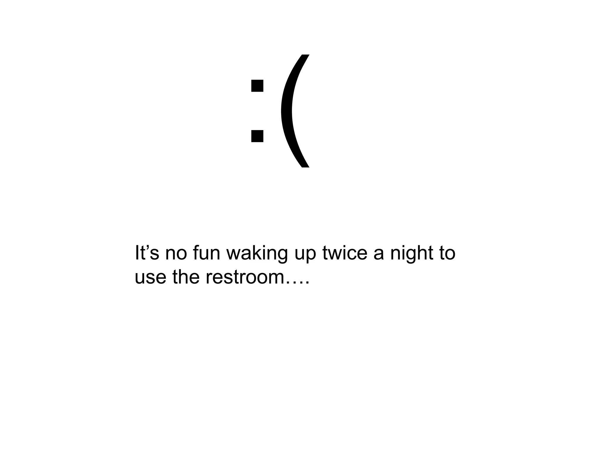 :(
It’s no fun waking up twice a night to
use the restroom….
 