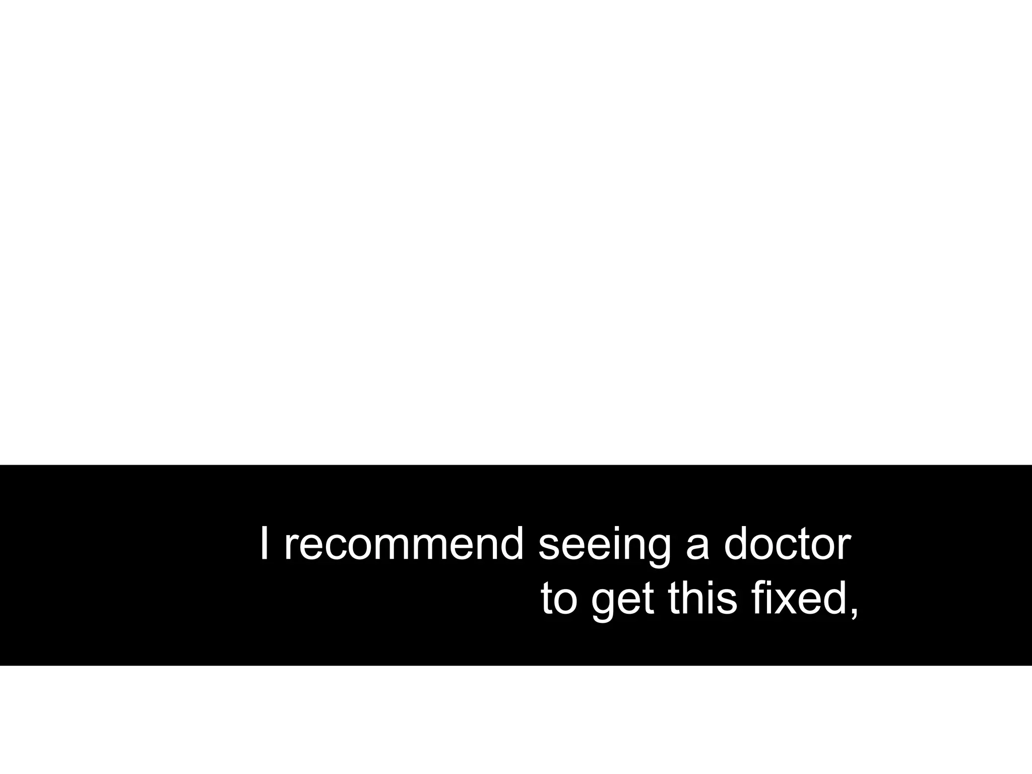 I recommend seeing a doctor
            to get this fixed,
 