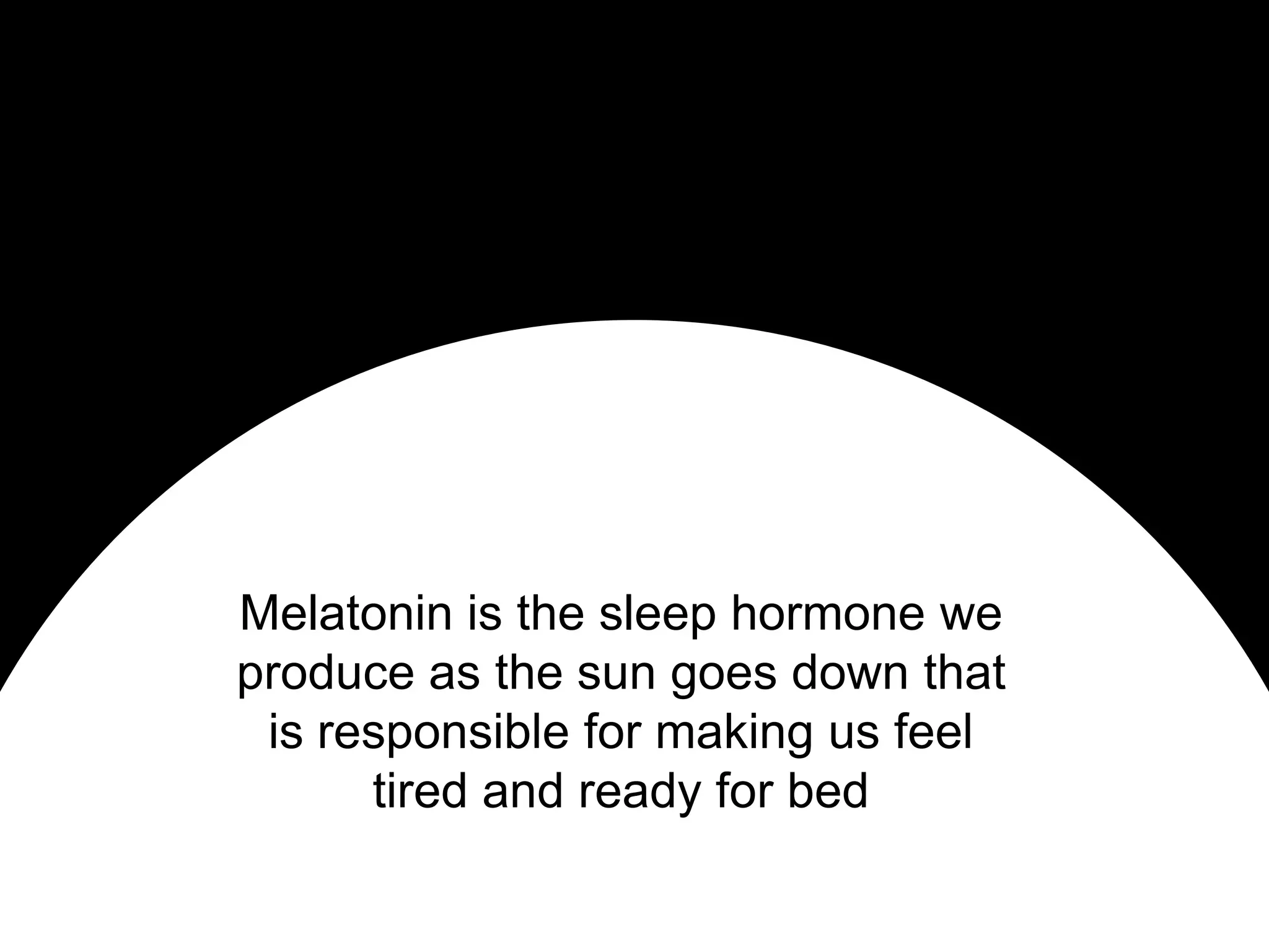 Melatonin is the sleep hormone we
produce as the sun goes down that
 is responsible for making us feel
      tired and ready for bed
 