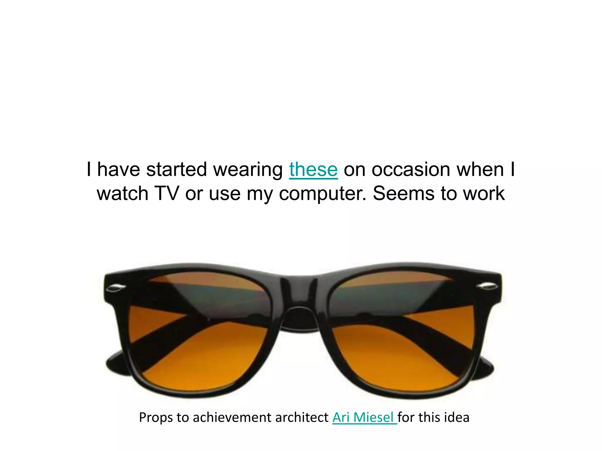 I have started wearing these on occasion when I
  watch TV or use my computer. Seems to work




     Props to achievement architect Ari Miesel for this idea
 