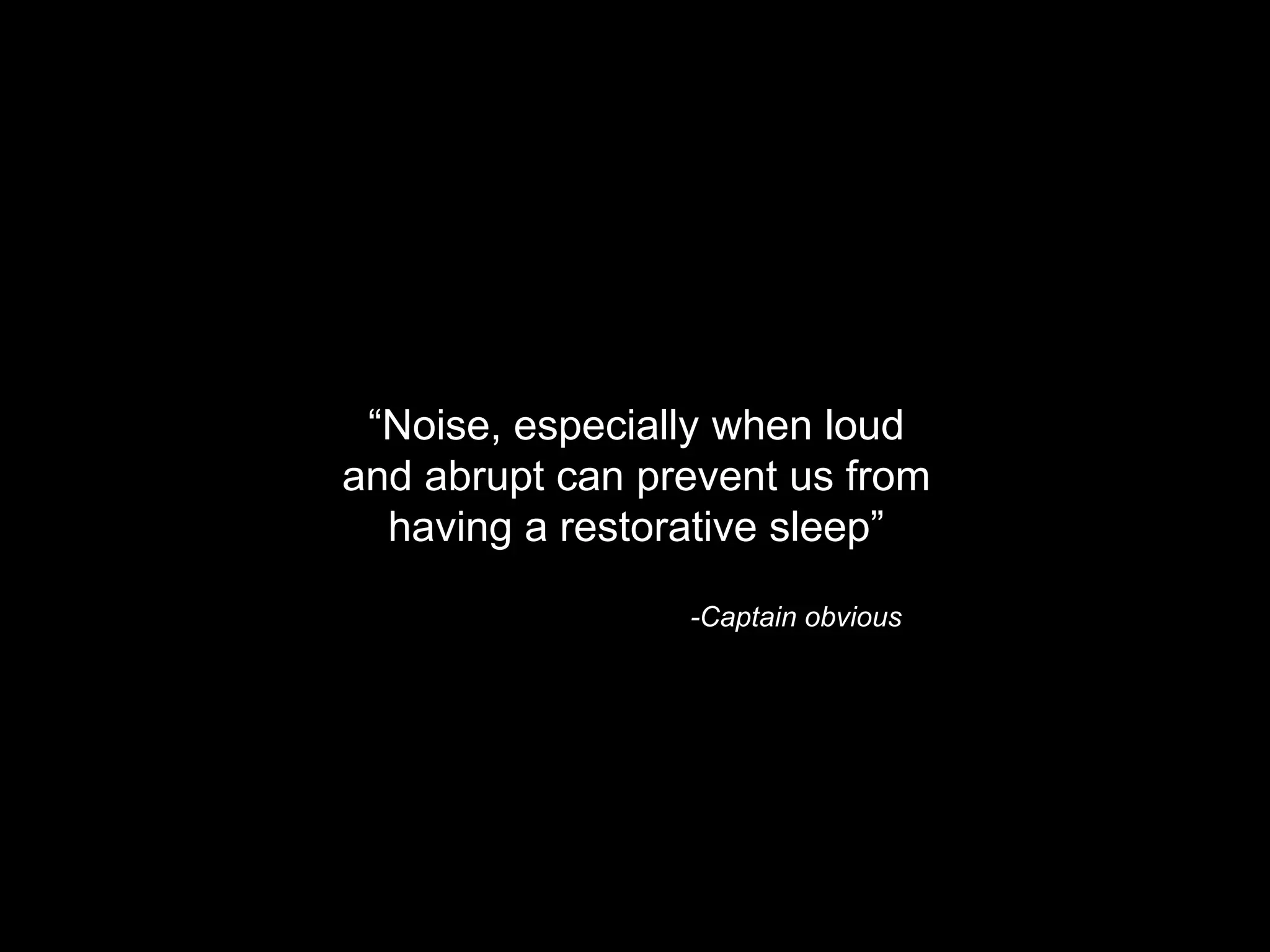 ―Noise, especially when loud
and abrupt can prevent us from
  having a restorative sleep‖

                 -Captain obvious
 