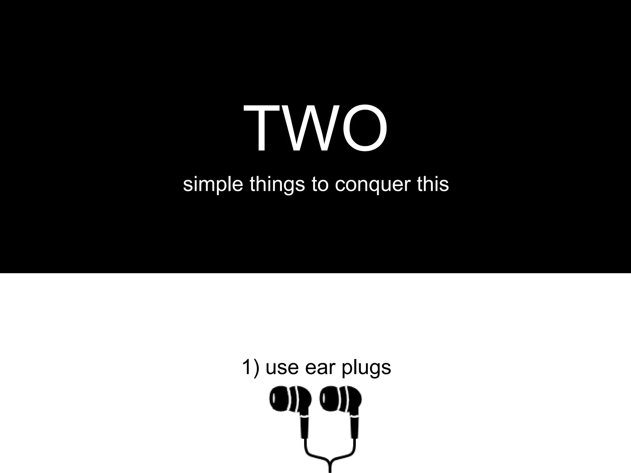 TWO
simple things to conquer this




      1) use ear plugs
 