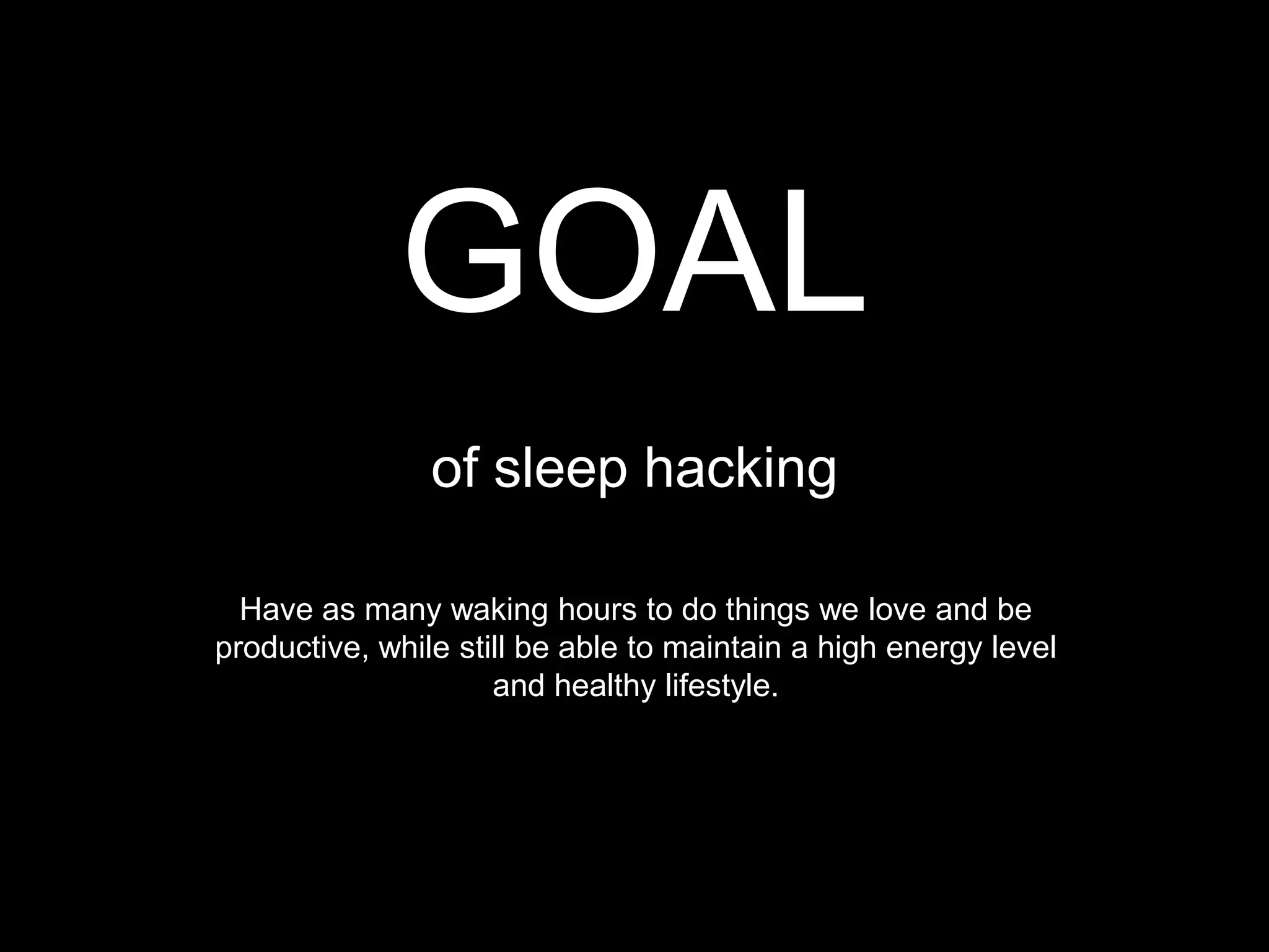 GOAL
                of sleep hacking

  Have as many waking hours to do things we love and be
productive, while still be able to maintain a high energy level
                     and healthy lifestyle.
 